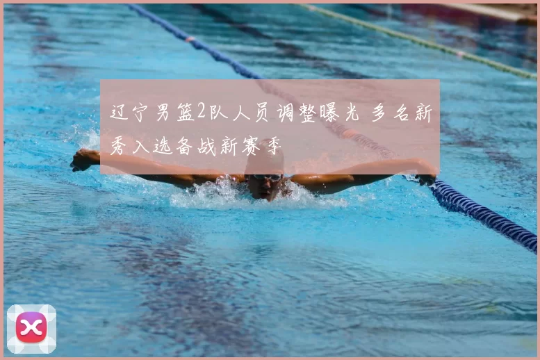 辽宁男篮2队人员调整曝光 多名新秀入选备战新赛季