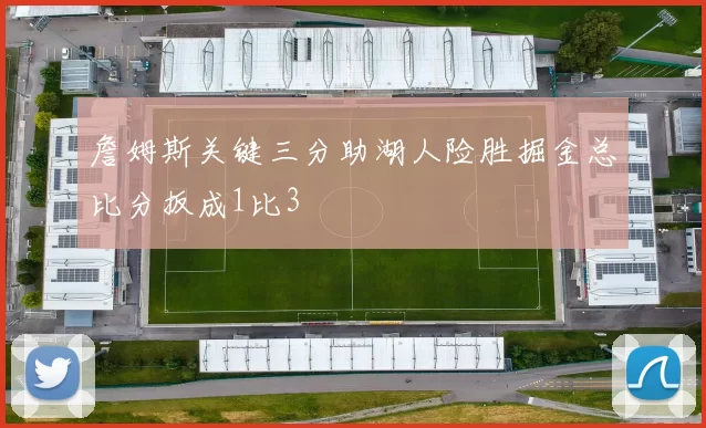 詹姆斯关键三分助湖人险胜掘金总比分扳成1比3