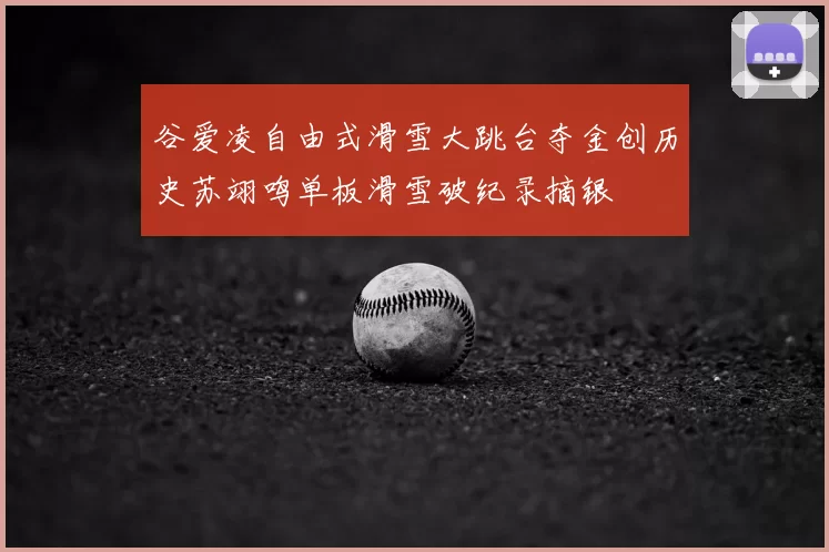 谷爱凌自由式滑雪大跳台夺金创历史苏翊鸣单板滑雪破纪录摘银