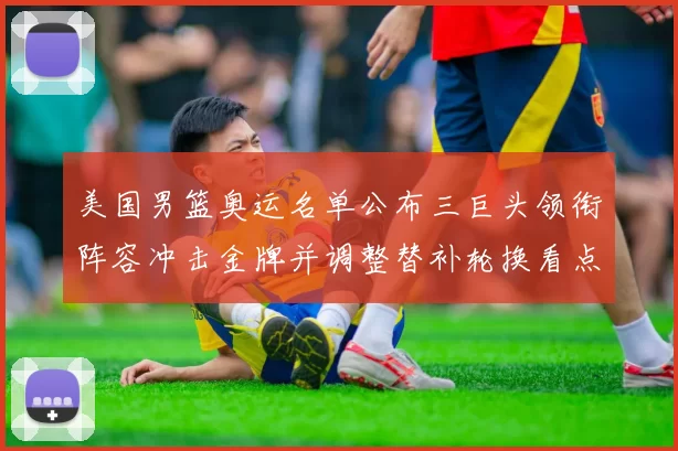 美国男篮奥运名单公布三巨头领衔阵容冲击金牌并调整替补轮换看点