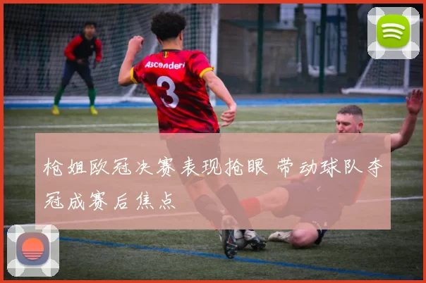 枪姐欧冠决赛表现抢眼 带动球队夺冠成赛后焦点