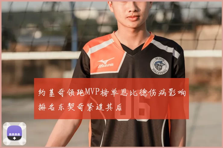 约基奇领跑MVP榜单恩比德伤病影响排名东契奇紧追其后