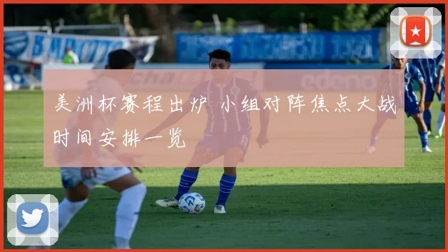 美洲杯赛程出炉 小组对阵焦点大战时间安排一览