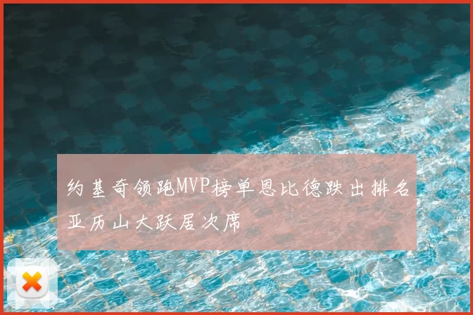 约基奇领跑MVP榜单恩比德跌出排名亚历山大跃居次席