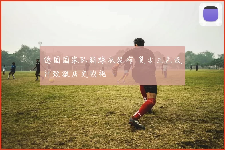 德国国家队新球衣发布 复古三色设计致敬历史战袍