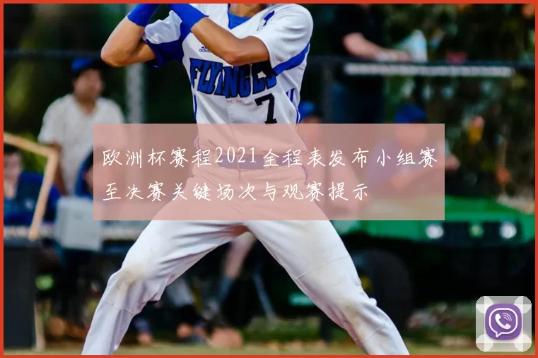 欧洲杯赛程2021全程表发布小组赛至决赛关键场次与观赛提示