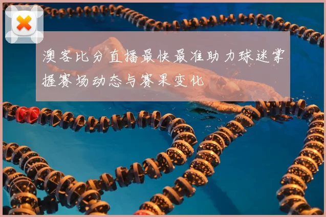澳客比分直播最快最准助力球迷掌握赛场动态与赛果变化