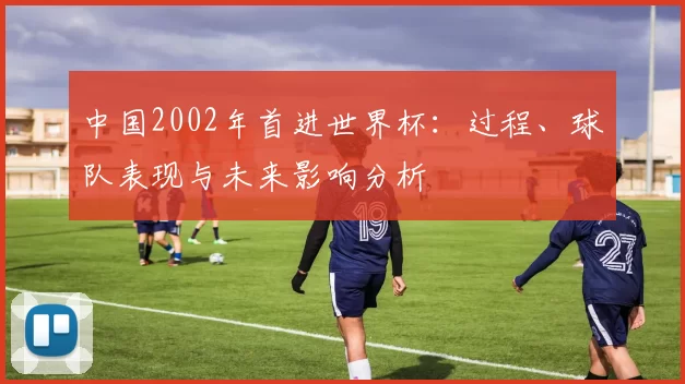 中国2002年首进世界杯：过程、球队表现与未来影响分析