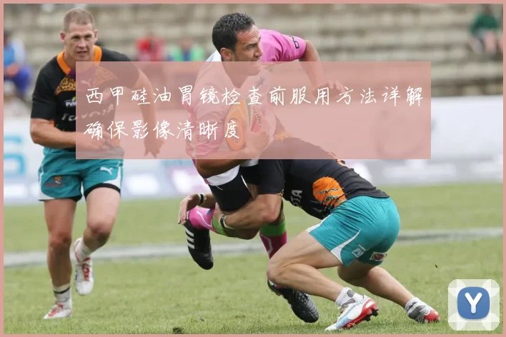 西甲硅油胃镜检查前服用方法详解确保影像清晰度