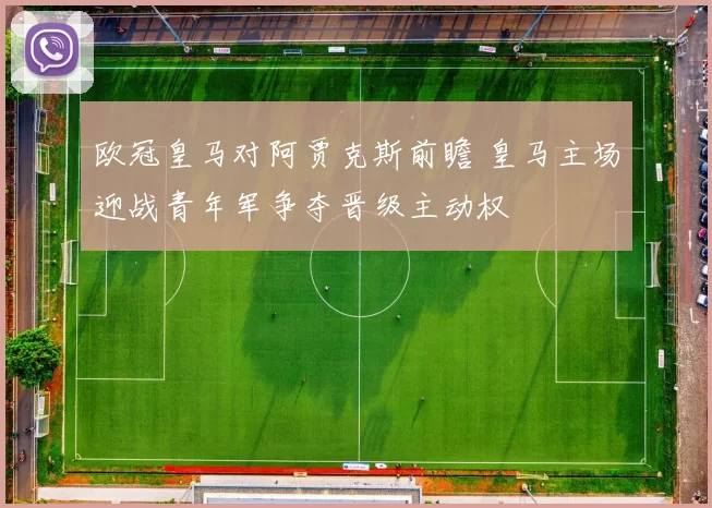欧冠皇马对阿贾克斯前瞻 皇马主场迎战青年军争夺晋级主动权