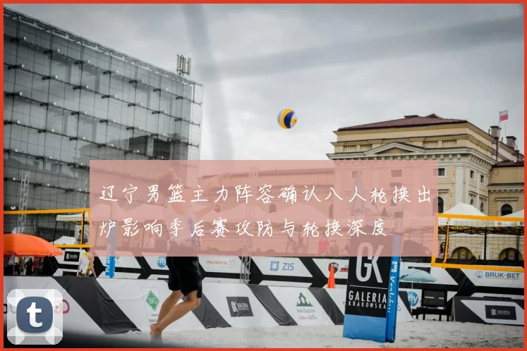 辽宁男篮主力阵容确认八人轮换出炉影响季后赛攻防与轮换深度