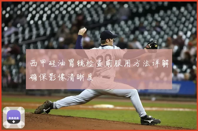 西甲硅油胃镜检查前服用方法详解确保影像清晰度