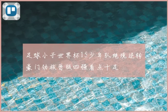 足球小子世界杯15少年队绝境逆转豪门劲旅晋级四强看点十足