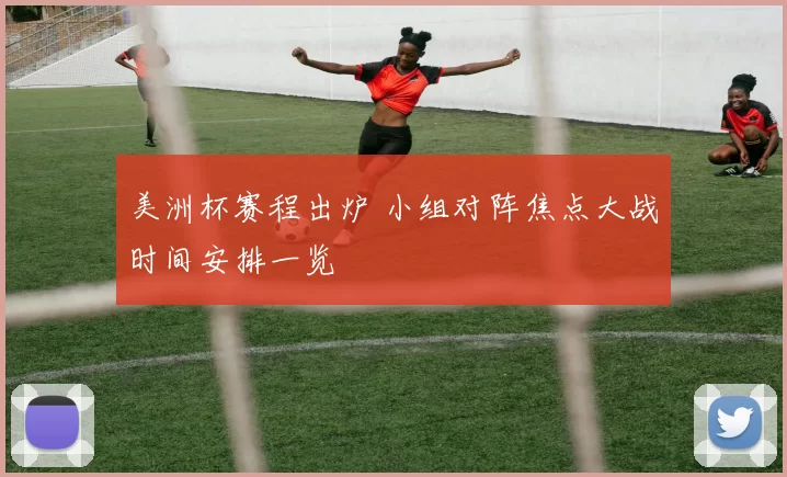 美洲杯赛程出炉 小组对阵焦点大战时间安排一览