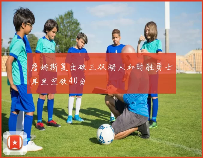 詹姆斯复出砍三双湖人加时胜勇士库里空砍40分