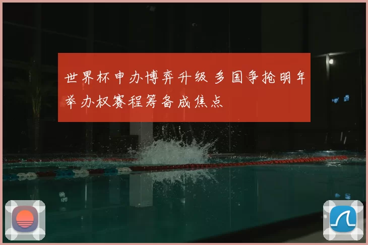 世界杯申办博弈升级 多国争抢明年举办权赛程筹备成焦点