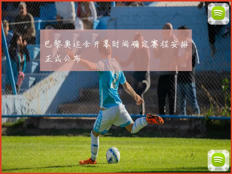 巴黎奥运会开幕时间确定赛程安排正式公布