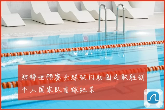 郑铮世预赛头球破门助国足取胜创个人国家队首球纪录