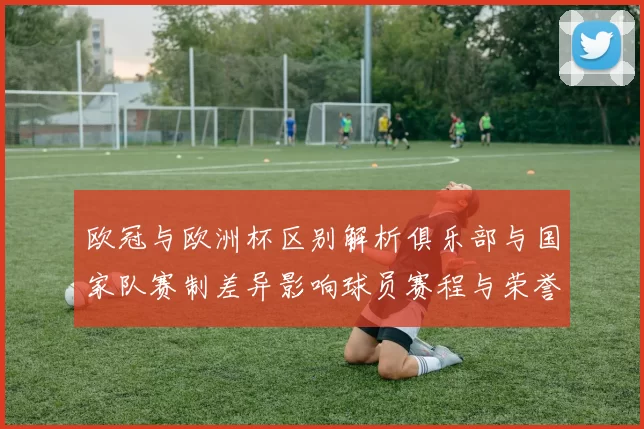 欧冠与欧洲杯区别解析俱乐部与国家队赛制差异影响球员赛程与荣誉