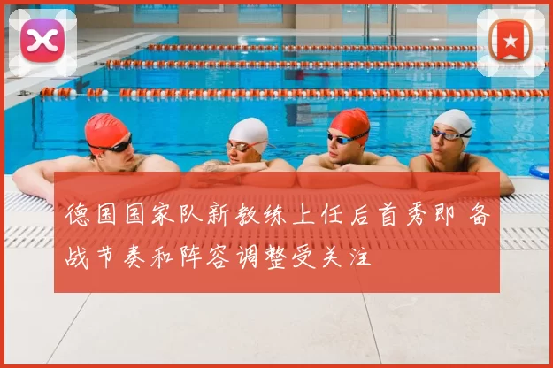 德国国家队新教练上任后首秀即 备战节奏和阵容调整受关注