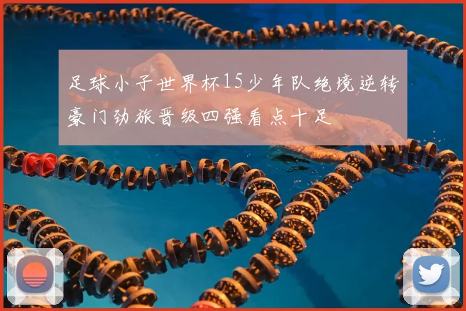 足球小子世界杯15少年队绝境逆转豪门劲旅晋级四强看点十足