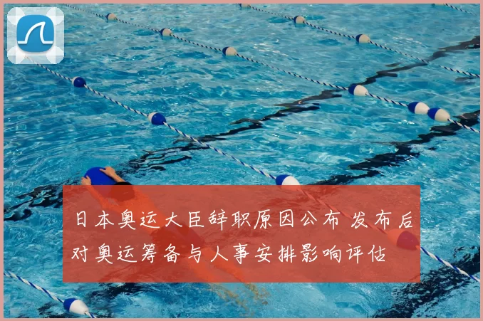 日本奥运大臣辞职原因公布 发布后对奥运筹备与人事安排影响评估