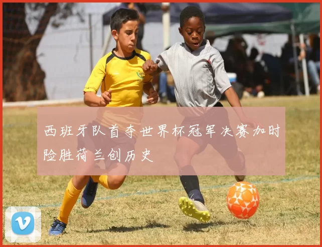 西班牙队首夺世界杯冠军决赛加时险胜荷兰创历史