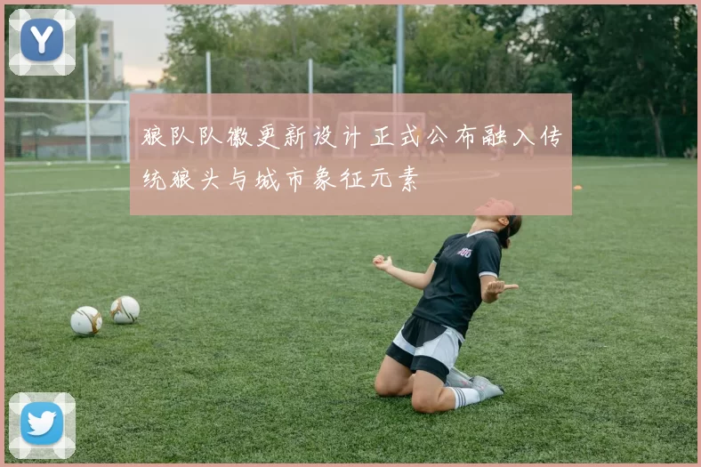 狼队队徽更新设计正式公布融入传统狼头与城市象征元素