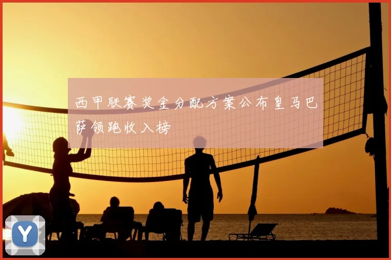 西甲联赛奖金分配方案公布皇马巴萨领跑收入榜