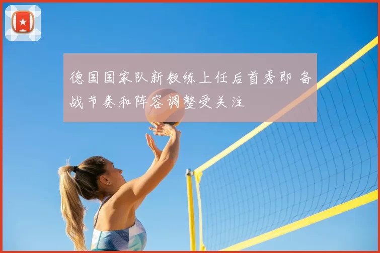 德国国家队新教练上任后首秀即 备战节奏和阵容调整受关注