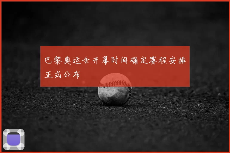 巴黎奥运会开幕时间确定赛程安排正式公布