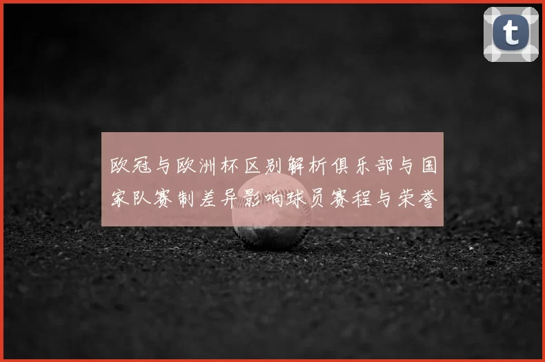 欧冠与欧洲杯区别解析俱乐部与国家队赛制差异影响球员赛程与荣誉