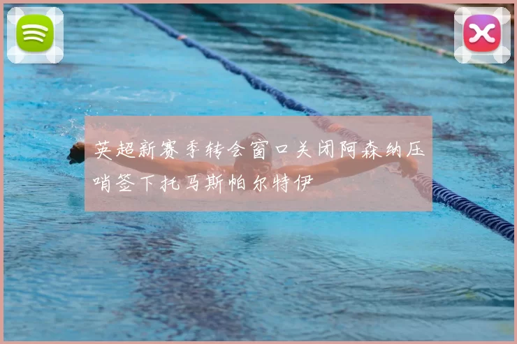 英超新赛季转会窗口关闭阿森纳压哨签下托马斯帕尔特伊