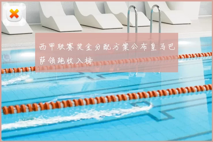 西甲联赛奖金分配方案公布皇马巴萨领跑收入榜