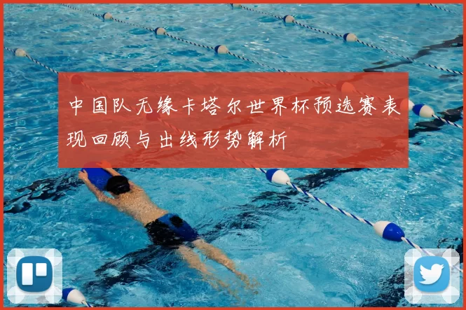 中国队无缘卡塔尔世界杯预选赛表现回顾与出线形势解析