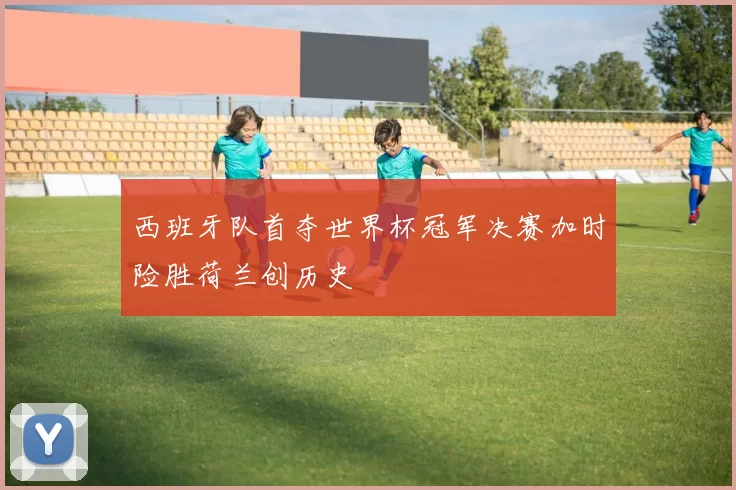 西班牙队首夺世界杯冠军决赛加时险胜荷兰创历史