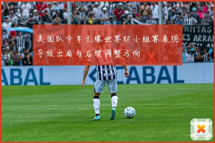 美国队今年无缘世界杯小组赛表现导致出局与后续调整方向