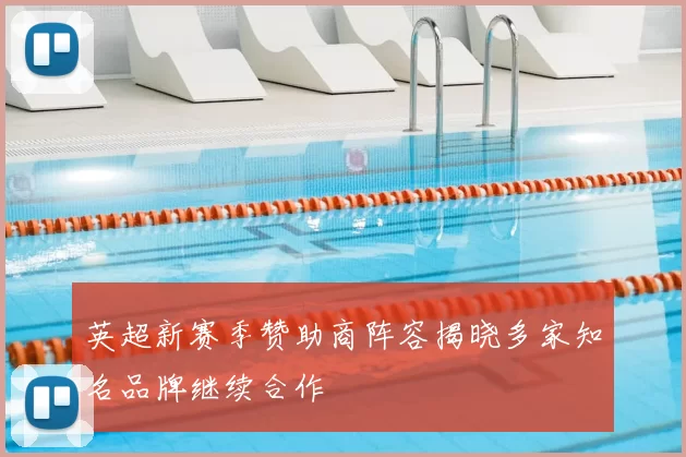 英超新赛季赞助商阵容揭晓多家知名品牌继续合作