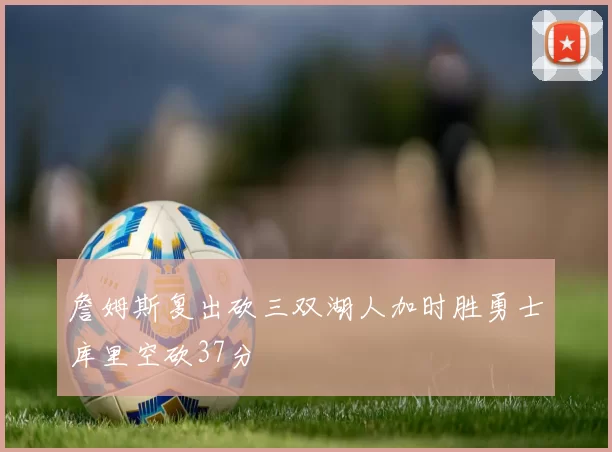 詹姆斯复出砍三双湖人加时胜勇士库里空砍37分