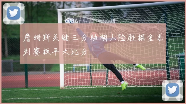 詹姆斯关键三分助湖人险胜掘金系列赛扳平大比分