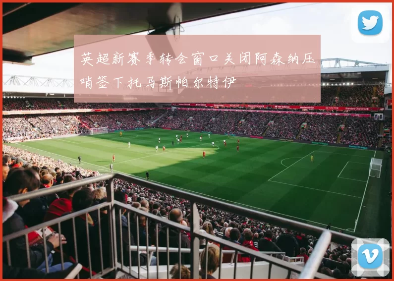 英超新赛季转会窗口关闭阿森纳压哨签下托马斯帕尔特伊